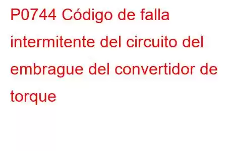 P0744 Código de falla intermitente del circuito del embrague del convertidor de torque