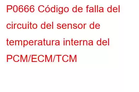 P0666 Código de falla del circuito del sensor de temperatura interna del PCM/ECM/TCM