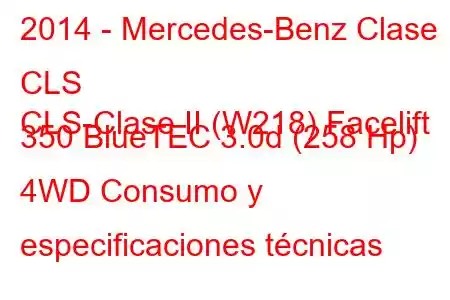 2014 - Mercedes-Benz Clase CLS
CLS-Clase II (W218) Facelift 350 BlueTEC 3.0d (258 Hp) 4WD Consumo y especificaciones técnicas