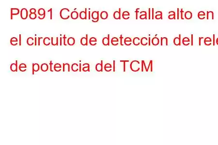 P0891 Código de falla alto en el circuito de detección del relé de potencia del TCM