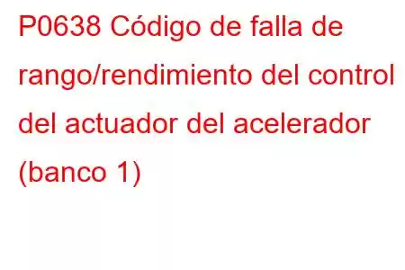 P0638 Código de falla de rango/rendimiento del control del actuador del acelerador (banco 1)