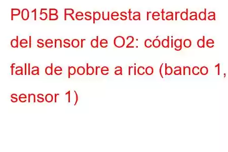 P015B Respuesta retardada del sensor de O2: código de falla de pobre a rico (banco 1, sensor 1)