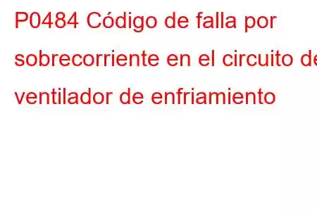 P0484 Código de falla por sobrecorriente en el circuito del ventilador de enfriamiento