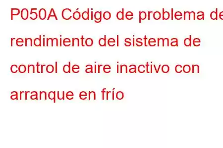 P050A Código de problema de rendimiento del sistema de control de aire inactivo con arranque en frío