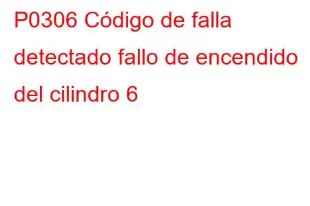 P0306 Código de falla detectado fallo de encendido del cilindro 6