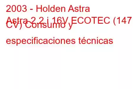 2003 - Holden Astra
Astra 2.2 i 16V ECOTEC (147 CV) Consumo y especificaciones técnicas