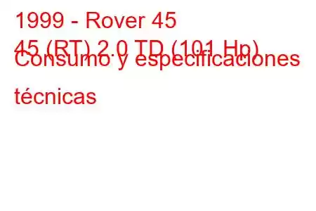 1999 - Rover 45
45 (RT) 2.0 TD (101 Hp) Consumo y especificaciones técnicas