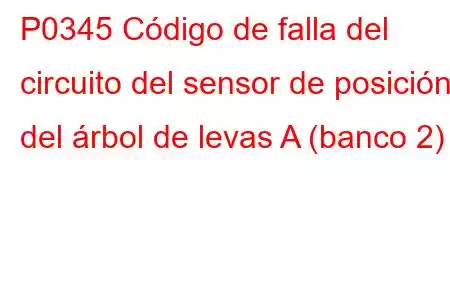 P0345 Código de falla del circuito del sensor de posición del árbol de levas A (banco 2)