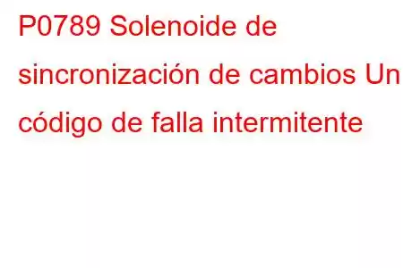 P0789 Solenoide de sincronización de cambios Un código de falla intermitente