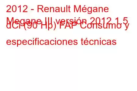 2012 - Renault Mégane
Megane III versión 2012 1.5 dCi (90 Hp) FAP Consumo y especificaciones técnicas