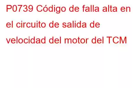 P0739 Código de falla alta en el circuito de salida de velocidad del motor del TCM