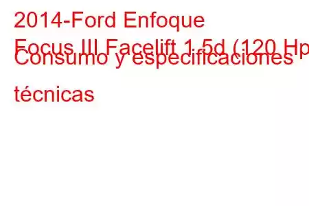 2014-Ford Enfoque
Focus III Facelift 1.5d (120 Hp) Consumo y especificaciones técnicas