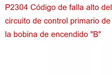 P2304 Código de falla alto del circuito de control primario de la bobina de encendido 