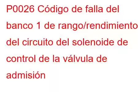 P0026 Código de falla del banco 1 de rango/rendimiento del circuito del solenoide de control de la válvula de admisión