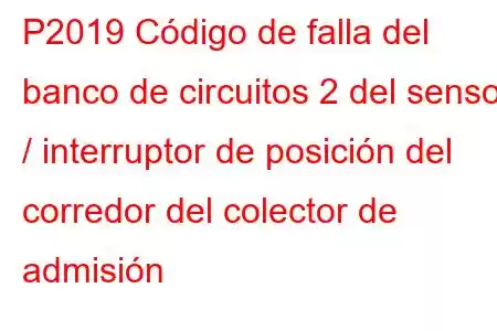 P2019 Código de falla del banco de circuitos 2 del sensor / interruptor de posición del corredor del colector de admisión