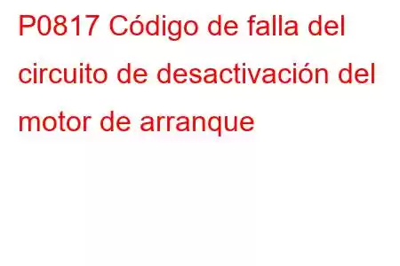 P0817 Código de falla del circuito de desactivación del motor de arranque