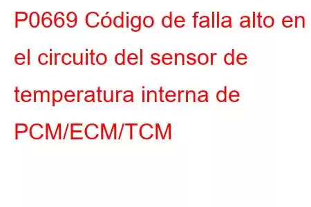 P0669 Código de falla alto en el circuito del sensor de temperatura interna de PCM/ECM/TCM