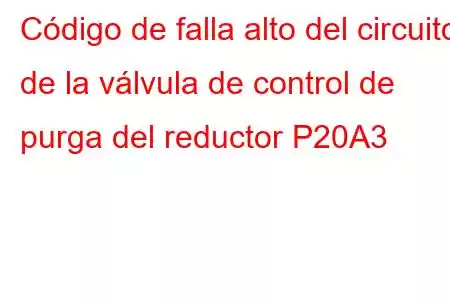 Código de falla alto del circuito de la válvula de control de purga del reductor P20A3