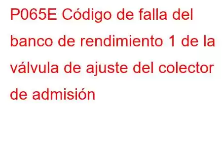 P065E Código de falla del banco de rendimiento 1 de la válvula de ajuste del colector de admisión