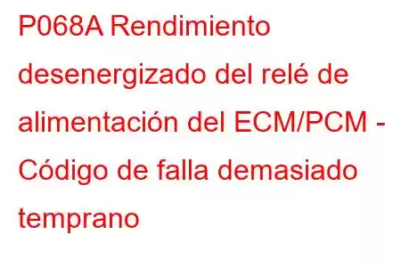 P068A Rendimiento desenergizado del relé de alimentación del ECM/PCM - Código de falla demasiado temprano