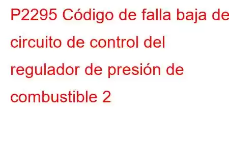 P2295 Código de falla baja del circuito de control del regulador de presión de combustible 2