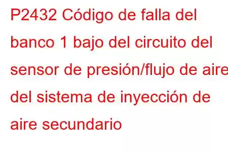 P2432 Código de falla del banco 1 bajo del circuito del sensor de presión/flujo de aire del sistema de inyección de aire secundario