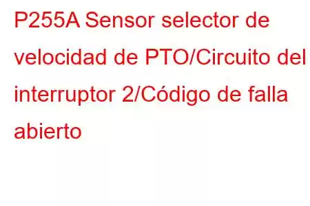 P255A Sensor selector de velocidad de PTO/Circuito del interruptor 2/Código de falla abierto