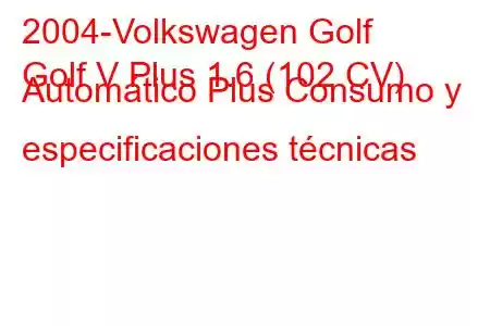 2004-Volkswagen Golf
Golf V Plus 1.6 (102 CV) Automático Plus Consumo y especificaciones técnicas