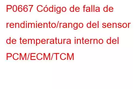 P0667 Código de falla de rendimiento/rango del sensor de temperatura interno del PCM/ECM/TCM