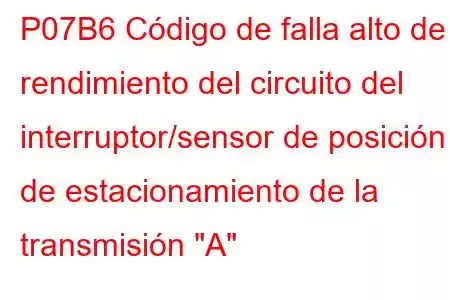 P07B6 Código de falla alto de rendimiento del circuito del interruptor/sensor de posición de estacionamiento de la transmisión 