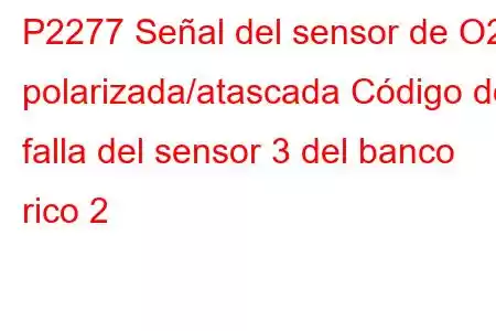 P2277 Señal del sensor de O2 polarizada/atascada Código de falla del sensor 3 del banco rico 2