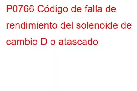 P0766 Código de falla de rendimiento del solenoide de cambio D o atascado