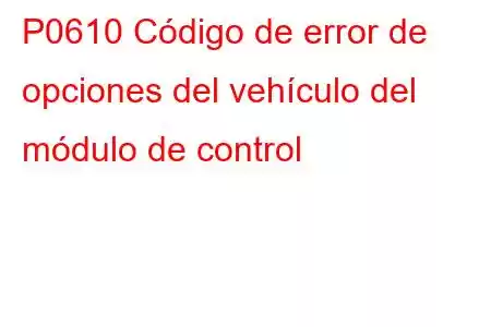 P0610 Código de error de opciones del vehículo del módulo de control