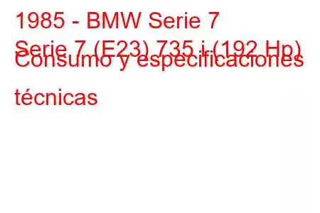 1985 - BMW Serie 7
Serie 7 (E23) 735 i (192 Hp) Consumo y especificaciones técnicas