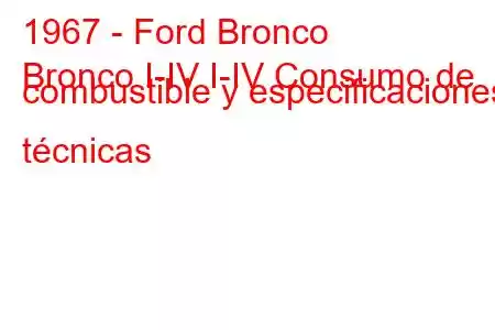 1967 - Ford Bronco
Bronco I-IV I-IV Consumo de combustible y especificaciones técnicas