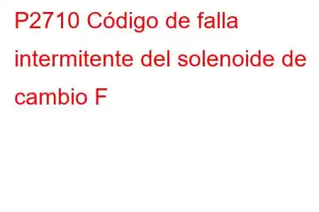 P2710 Código de falla intermitente del solenoide de cambio F