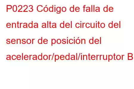 P0223 Código de falla de entrada alta del circuito del sensor de posición del acelerador/pedal/interruptor B