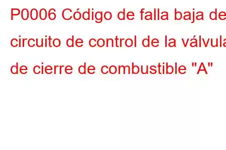 P0006 Código de falla baja del circuito de control de la válvula de cierre de combustible 