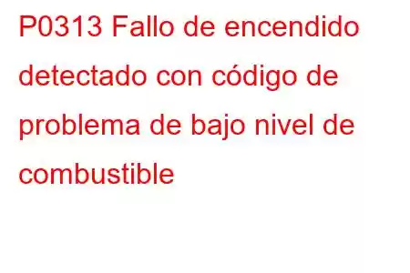 P0313 Fallo de encendido detectado con código de problema de bajo nivel de combustible