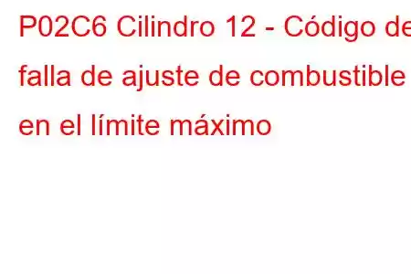 P02C6 Cilindro 12 - Código de falla de ajuste de combustible en el límite máximo