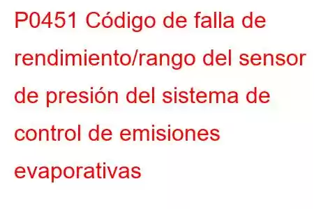 P0451 Código de falla de rendimiento/rango del sensor de presión del sistema de control de emisiones evaporativas