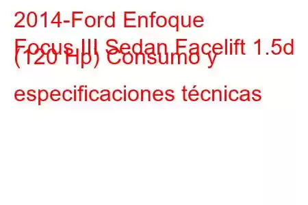 2014-Ford Enfoque
Focus III Sedan Facelift 1.5d (120 Hp) Consumo y especificaciones técnicas