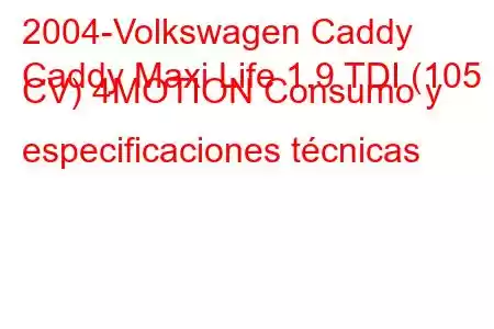 2004-Volkswagen Caddy
Caddy Maxi Life 1.9 TDI (105 CV) 4MOTION Consumo y especificaciones técnicas