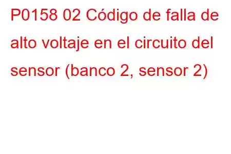 P0158 02 Código de falla de alto voltaje en el circuito del sensor (banco 2, sensor 2)