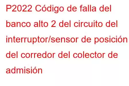 P2022 Código de falla del banco alto 2 del circuito del interruptor/sensor de posición del corredor del colector de admisión