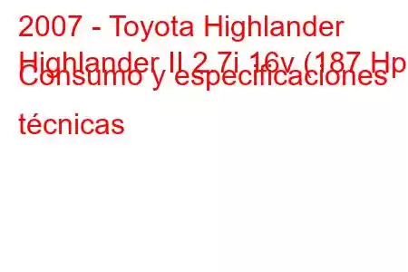 2007 - Toyota Highlander
Highlander II 2.7i 16v (187 Hp) Consumo y especificaciones técnicas