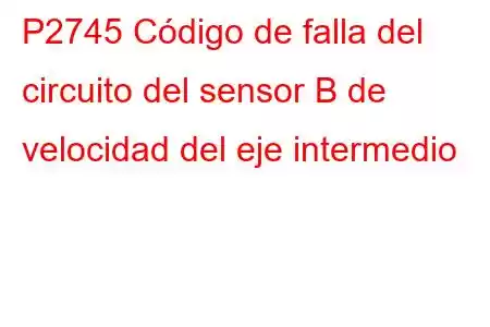 P2745 Código de falla del circuito del sensor B de velocidad del eje intermedio