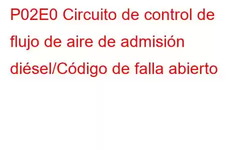 P02E0 Circuito de control de flujo de aire de admisión diésel/Código de falla abierto