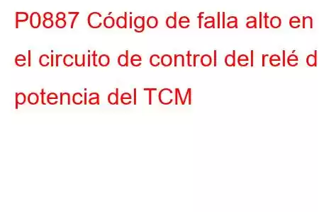 P0887 Código de falla alto en el circuito de control del relé de potencia del TCM