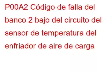 P00A2 Código de falla del banco 2 bajo del circuito del sensor de temperatura del enfriador de aire de carga